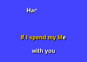 If I spend my life

with you
