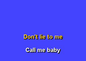 Don't lie to me

Call me baby