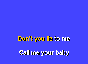 Don't you lie to me

Call me your baby