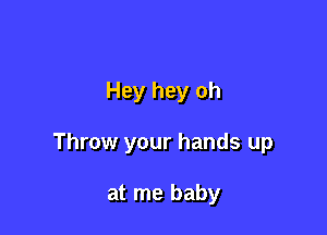Hey hey oh

Throw your hands up

at me baby