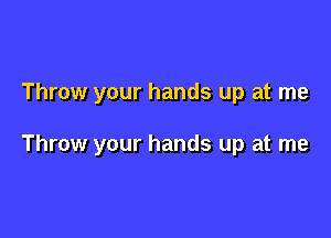 Throw your hands up at me

Throw your hands up at me