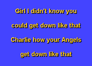 Girl I didn't know you

could get down like that

Charlie how your Angels

get down like that