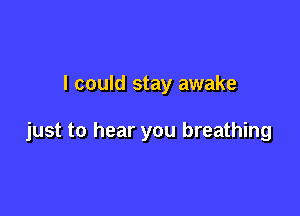 I could stay awake

just to hear you breathing