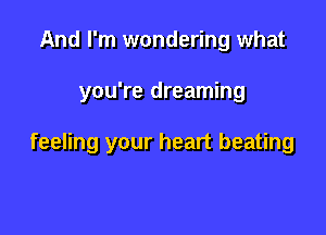 And I'm wondering what

you're dreaming

feeling your heart beating