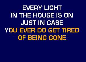 EVERY LIGHT
IN THE HOUSE IS ON
JUST IN CASE
YOU EVER DO GET TIRED
OF BEING GONE