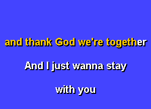and thank God we're together

And ljust wanna stay

with you