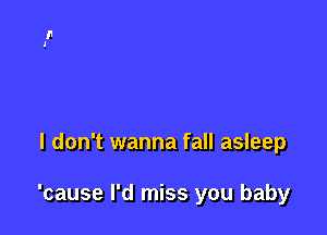 I don't wanna fall asleep

'cause I'd miss you baby