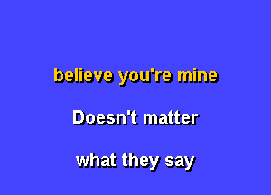 believe you're mine

Doesn't matter

what they say
