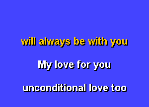 will always be with you

My love for you

unconditional love too