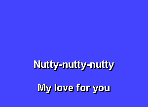 Nutty-nutty-nutty

My love for you
