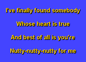 I've finally found somebody
Whose heart is true

And best of all is you're

Nutty-nutty-nutty for me