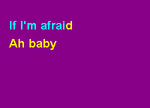 If I'm afraid
Ah baby