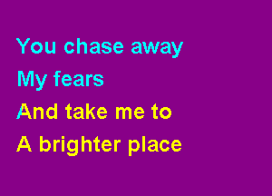 You chase away
My fears

And take me to
A brighter place