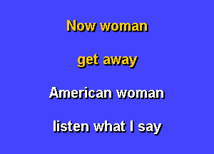 Now woman
get away

American woman

listen what I say