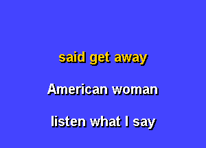 said get away

American woman

listen what I say