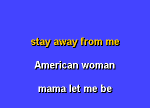 stay away from me

American woman

mama let me be