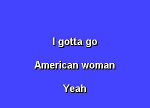 I gotta go

American woman

Yeah