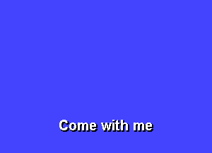 Come with me