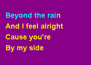 Beyond the rain
And I feel alright

Cause you're
By my side