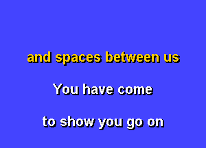 and spaces between us

You have come

to show you go on