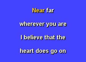 Near far

wherever you are

I believe that the

heart does go on
