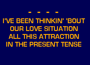 I'VE BEEN THINKIM 'BOUT
OUR LOVE SITUATION
ALL THIS ATTRACTION

IN THE PRESENT TENSE