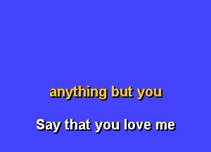 anything but you

Say that you love me