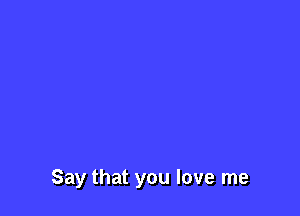 Say that you love me