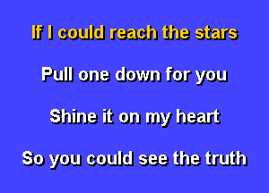 If I could reach the stars
Pull one down for you

Shine it on my heart

So you could see the truth