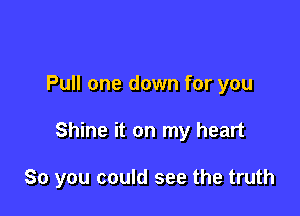 Pull one down for you

Shine it on my heart

So you could see the truth