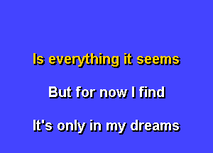 Is everything it seems

But for now I find

It's only in my dreams