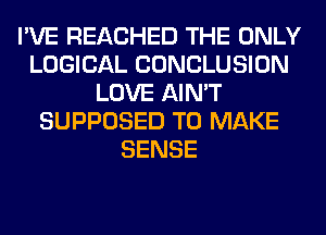 I'VE REACHED THE ONLY
LOGICAL CONCLUSION
LOVE AIN'T
SUPPOSED TO MAKE
SENSE