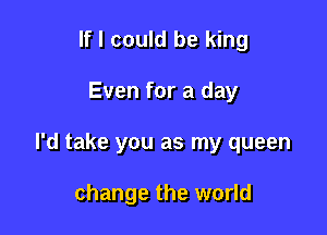 If I could be king

Even for a day

I'd take you as my queen

change the world