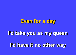 Even for a day

I'd take you as my queen

I'd have it no other way