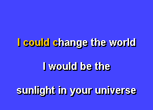 I could change the world

I would be the

sunlight in your universe