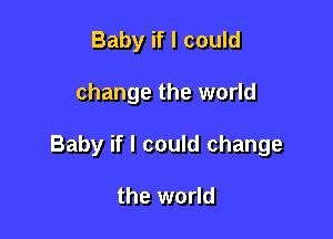 Baby if I could

change the world

Baby if I could change

the world