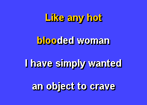 Like any hot

blooded woman

I have simply wanted

an object to crave