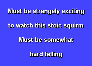 Must be strangely exciting
to watch this stoic squirm

Must be somewhat

hard telling