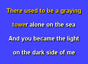 There used to be a graying
tower alone on the sea
And you became the light

on the dark side of me