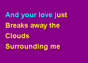 And your love just
Breaks away the

Clouds
Surrounding me