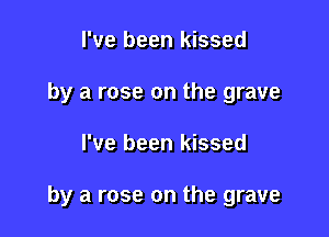 I've been kissed
by a rose on the grave

I've been kissed

by a rose on the grave