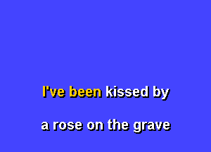 I've been kissed by

a rose on the grave