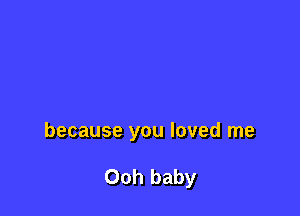 because you loved me

Ooh baby