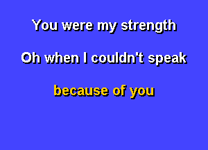 You were my strength

Oh when I couldn't speak

because of you