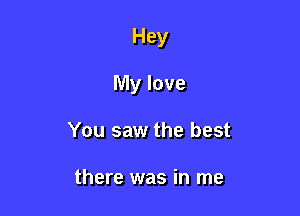 Hey

My love
You saw the best

there was in me