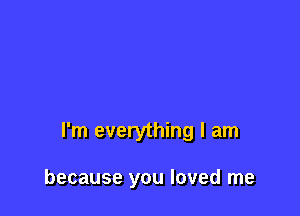 I'm everything I am

because you loved me