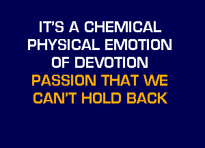ITS A CHEMICAL
PHYSICAL EMOTION
0F DEVOTION
PASSION THAT WE
CAN'T HOLD BACK