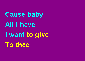 Cause baby
All I have

I want to give
To thee