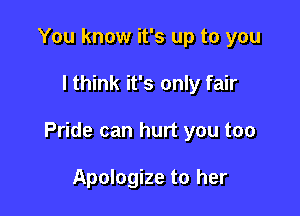 You know it's up to you

I think it's only fair

Pride can hurt you too

Apologize to her