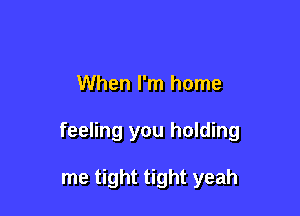 When I'm home

feeling you holding

me tight tight yeah